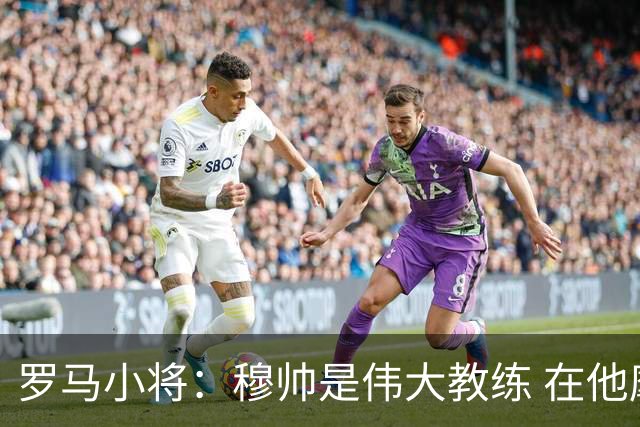 罗马小将：穆帅是伟大教练 在他麾下是种荣幸